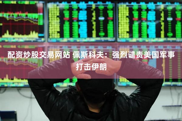 配资炒股交易网站 佩斯科夫：强烈谴责美国军事打击伊朗