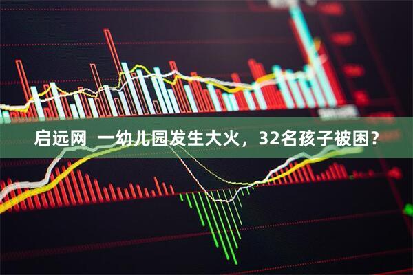 启远网  一幼儿园发生大火，32名孩子被困？