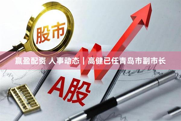 赢盈配资 人事动态｜高健已任青岛市副市长