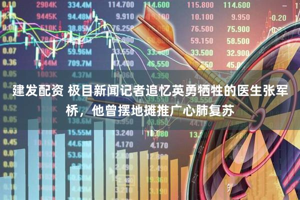 建发配资 极目新闻记者追忆英勇牺牲的医生张军桥，他曾摆地摊推广心肺复苏