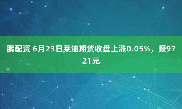 鹏配资 6月23日菜油期货收盘上涨0.05%，报9721元