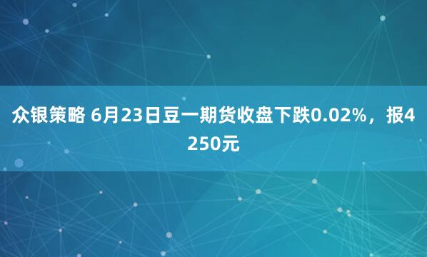众银策略 6月23日豆一期货收盘下跌0.02%，报4250元