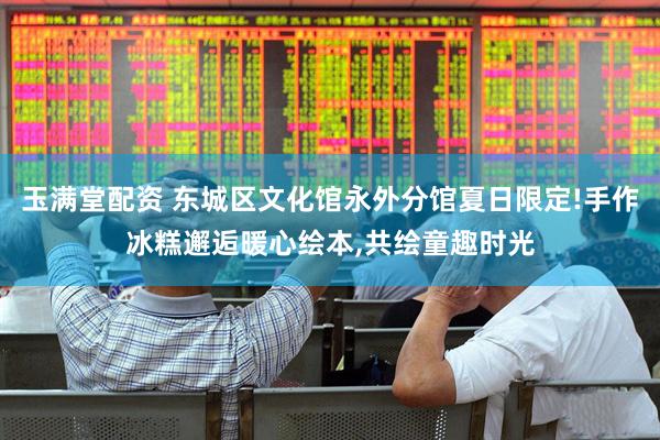 玉满堂配资 东城区文化馆永外分馆夏日限定!手作冰糕邂逅暖心绘本,共绘童趣时光