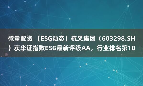 微量配资 【ESG动态】杭叉集团（603298.SH）获华证指数ESG最新评级AA，行业排名第10