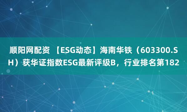 顺阳网配资 【ESG动态】海南华铁（603300.SH）获华证指数ESG最新评级B，行业排名第182