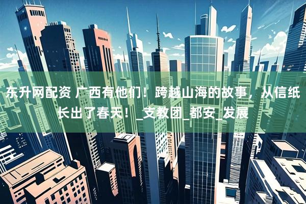东升网配资 广西有他们！跨越山海的故事，从信纸长出了春天！_支教团_都安_发展