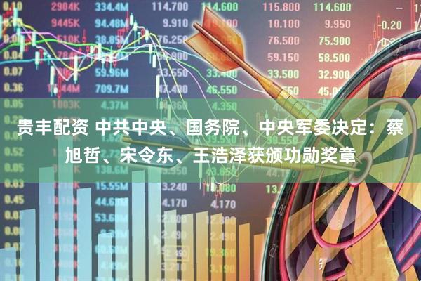 贵丰配资 中共中央、国务院、中央军委决定：蔡旭哲、宋令东、王浩泽获颁功勋奖章