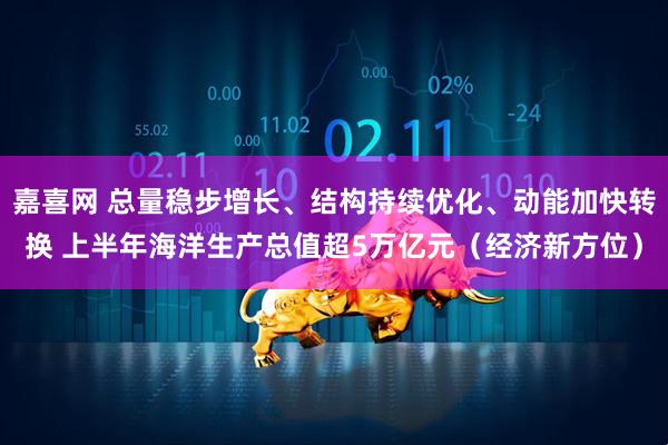 嘉喜网 总量稳步增长、结构持续优化、动能加快转换 上半年海洋生产总值超5万亿元（经济新方位）