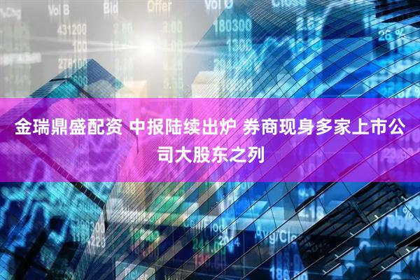金瑞鼎盛配资 中报陆续出炉 券商现身多家上市公司大股东之列