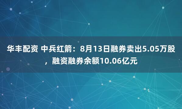 华丰配资 中兵红箭：8月13日融券卖出5.05万股，融资融券余额10.06亿元
