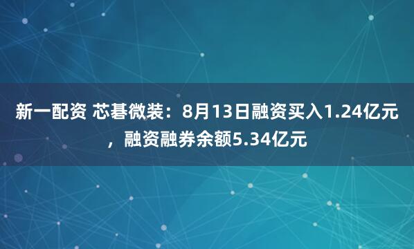 新一配资 芯碁微装：8月13日融资买入1.24亿元，融资融券余额5.34亿元