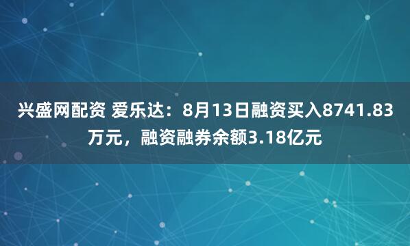 兴盛网配资 爱乐达：8月13日融资买入8741.83万元，融资融券余额3.18亿元