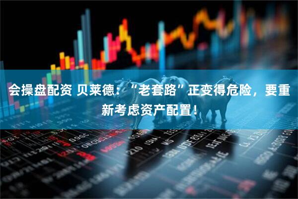 会操盘配资 贝莱德：“老套路”正变得危险，要重新考虑资产配置！