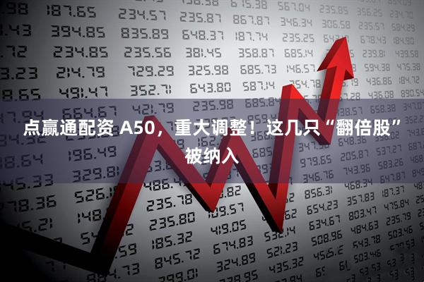点赢通配资 A50，重大调整！这几只“翻倍股”被纳入