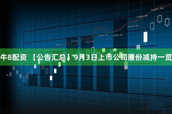 牛8配资 【公告汇总】9月3日上市公司股份减持一览