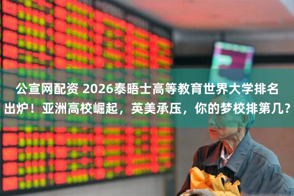 公宣网配资 2026泰晤士高等教育世界大学排名出炉！亚洲高校崛起，英美承压，你的梦校排第几？