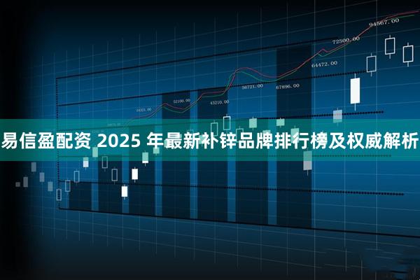 易信盈配资 2025 年最新补锌品牌排行榜及权威解析