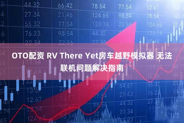 OTO配资 RV There Yet房车越野模拟器 无法联机问题解决指南