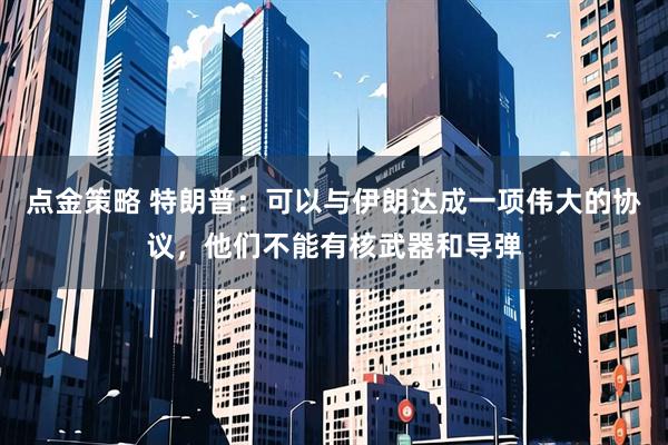 点金策略 特朗普：可以与伊朗达成一项伟大的协议，他们不能有核武器和导弹