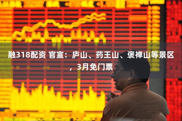 融318配资 官宣：庐山、药王山、褒禅山等景区，3月免门票