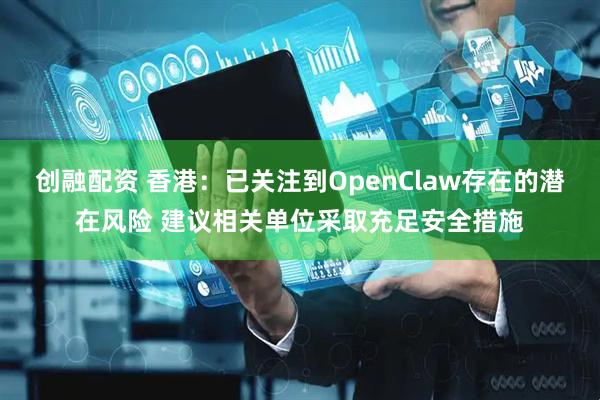 创融配资 香港：已关注到OpenClaw存在的潜在风险 建议相关单位采取充足安全措施