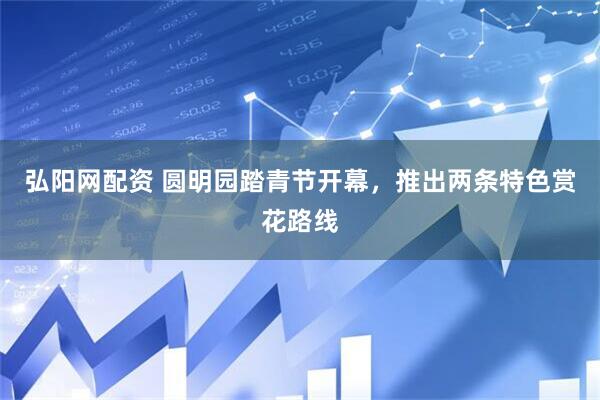 弘阳网配资 圆明园踏青节开幕，推出两条特色赏花路线