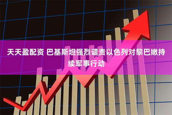 天天盈配资 巴基斯坦强烈谴责以色列对黎巴嫩持续军事行动