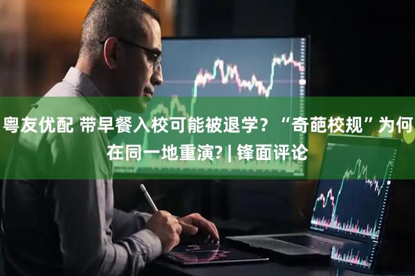 粤友优配 带早餐入校可能被退学？“奇葩校规”为何在同一地重演? | 锋面评论