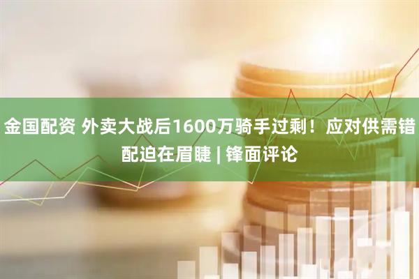 金国配资 外卖大战后1600万骑手过剩！应对供需错配迫在眉睫 | 锋面评论
