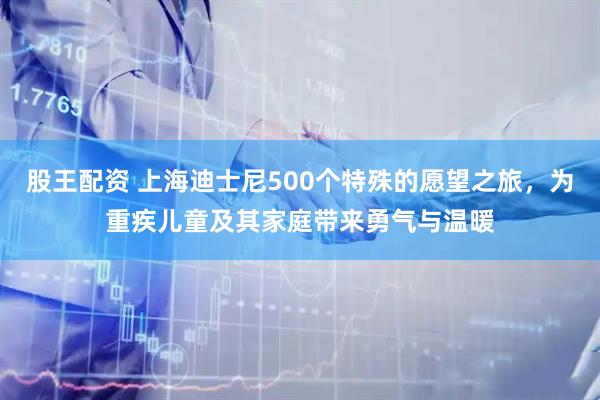 股王配资 上海迪士尼500个特殊的愿望之旅，为重疾儿童及其家庭带来勇气与温暖