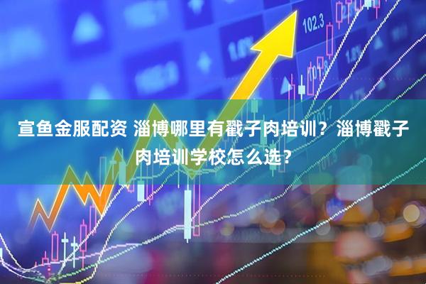 宣鱼金服配资 淄博哪里有戳子肉培训？淄博戳子肉培训学校怎么选？