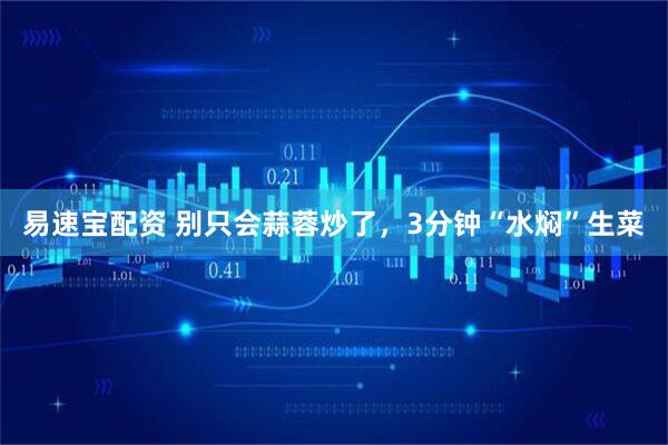 易速宝配资 别只会蒜蓉炒了，3分钟“水焖”生菜